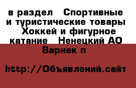  в раздел : Спортивные и туристические товары » Хоккей и фигурное катание . Ненецкий АО,Варнек п.